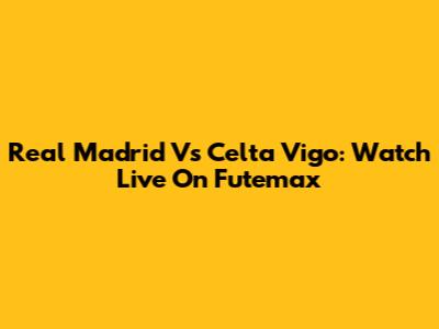 Real Madrid Vs Celta Vigo: Watch Live On Futemax