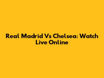 Real Madrid Vs Chelsea: Watch Live Online