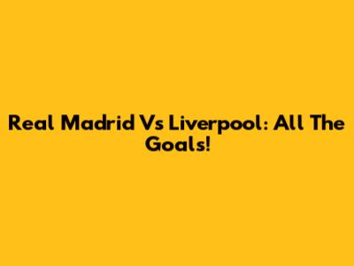 Real Madrid Vs Liverpool: All The Goals!