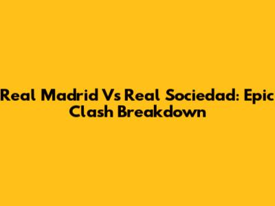 Real Madrid Vs Real Sociedad: Epic Clash Breakdown