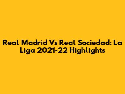 Real Madrid Vs Real Sociedad: La Liga 2021-22 Highlights