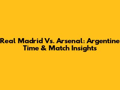 Real Madrid Vs. Arsenal: Argentine Time & Match Insights