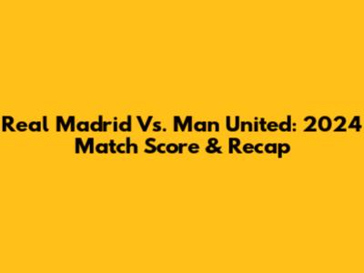 Real Madrid Vs. Man United: 2024 Match Score & Recap