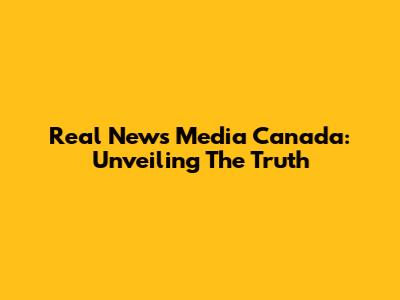 Real News Media Canada: Unveiling The Truth