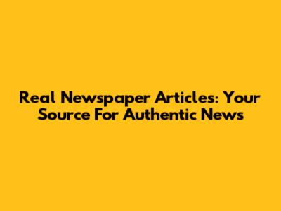 Real Newspaper Articles: Your Source For Authentic News