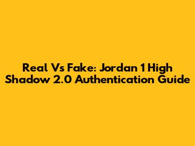 Real Vs Fake: Jordan 1 High Shadow 2.0 Authentication Guide