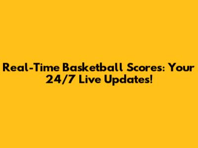 Real-Time Basketball Scores: Your 24/7 Live Updates!