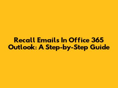 Recall Emails In Office 365 Outlook: A Step-by-Step Guide