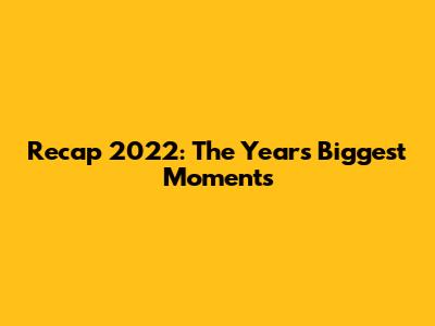 Recap 2022: The Year's Biggest Moments
