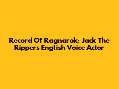 Record Of Ragnarok: Jack The Ripper's English Voice Actor