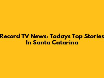 Record TV News: Today's Top Stories In Santa Catarina