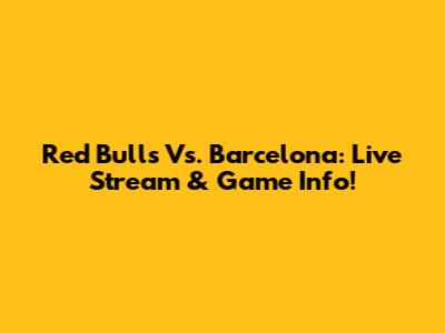 Red Bulls Vs. Barcelona: Live Stream & Game Info!