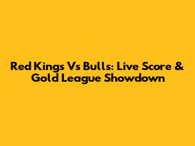 Red Kings Vs Bulls: Live Score & Gold League Showdown