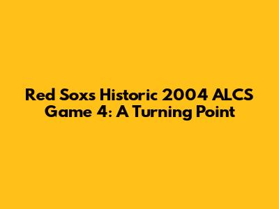 Red Sox's Historic 2004 ALCS Game 4: A Turning Point