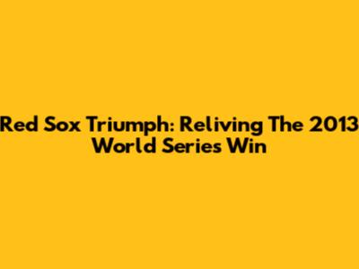 Red Sox Triumph: Reliving The 2013 World Series Win