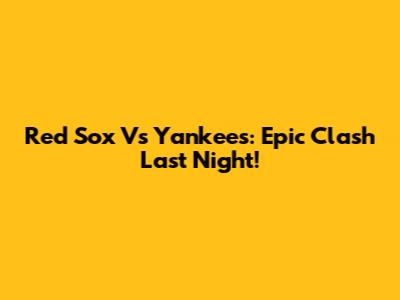 Red Sox Vs Yankees: Epic Clash Last Night!
