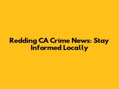 Redding CA Crime News: Stay Informed Locally