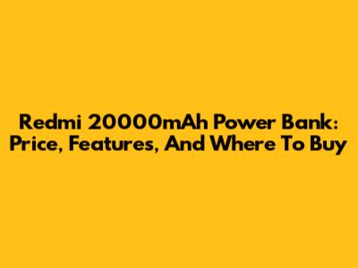 Redmi 20000mAh Power Bank: Price, Features, And Where To Buy