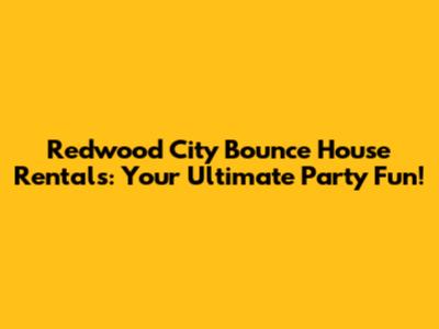 Redwood City Bounce House Rentals: Your Ultimate Party Fun!