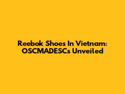 Reebok Shoes In Vietnam: OSCMADESCs Unveiled