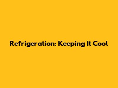 Refrigeration: Keeping It Cool