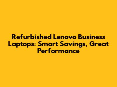 Refurbished Lenovo Business Laptops: Smart Savings, Great Performance