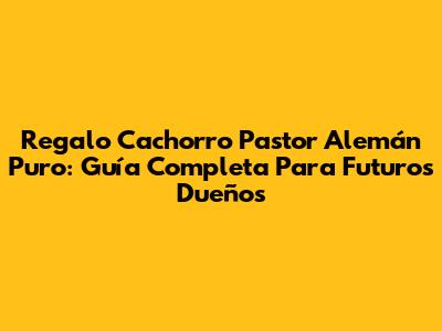 Regalo Cachorro Pastor Alemán Puro: Guía Completa Para Futuros Dueños