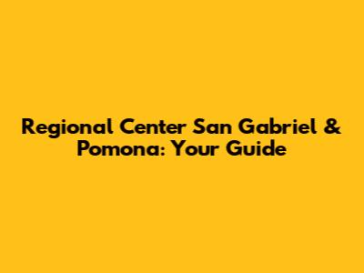 Regional Center San Gabriel & Pomona: Your Guide