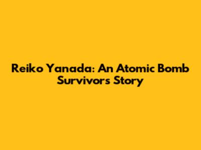 Reiko Yanada: An Atomic Bomb Survivor's Story