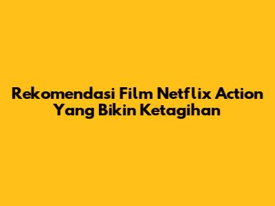 Rekomendasi Film Netflix Action Yang Bikin Ketagihan