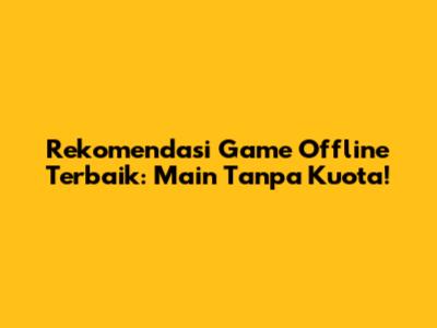 Rekomendasi Game Offline Terbaik: Main Tanpa Kuota!