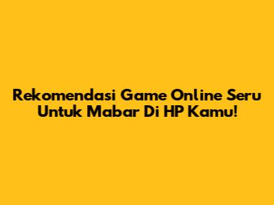 Rekomendasi Game Online Seru Untuk Mabar Di HP Kamu!