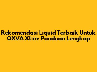 Rekomendasi Liquid Terbaik Untuk OXVA Xlim: Panduan Lengkap