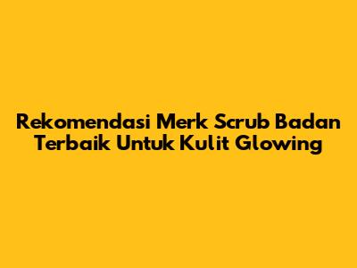 Rekomendasi Merk Scrub Badan Terbaik Untuk Kulit Glowing