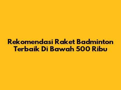 Rekomendasi Raket Badminton Terbaik Di Bawah 500 Ribu