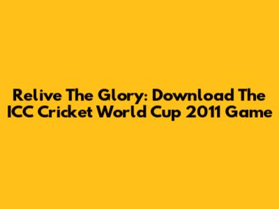 Relive The Glory: Download The ICC Cricket World Cup 2011 Game
