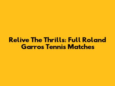 Relive The Thrills: Full Roland Garros Tennis Matches