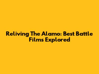 Reliving The Alamo: Best Battle Films Explored