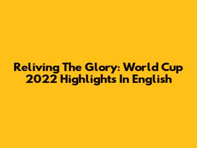 Reliving The Glory: World Cup 2022 Highlights In English