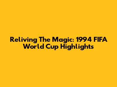 Reliving The Magic: 1994 FIFA World Cup Highlights