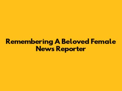 Remembering A Beloved Female News Reporter