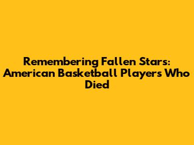 Remembering Fallen Stars: American Basketball Players Who Died