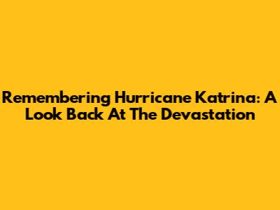 Remembering Hurricane Katrina: A Look Back At The Devastation