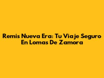 Remis Nueva Era: Tu Viaje Seguro En Lomas De Zamora