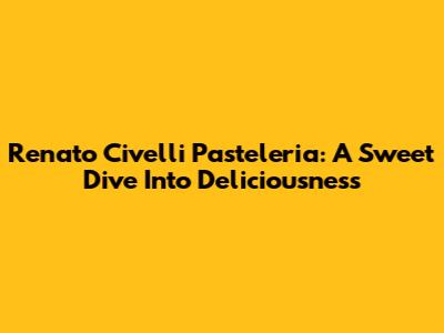 Renato Civelli Pasteleria: A Sweet Dive Into Deliciousness