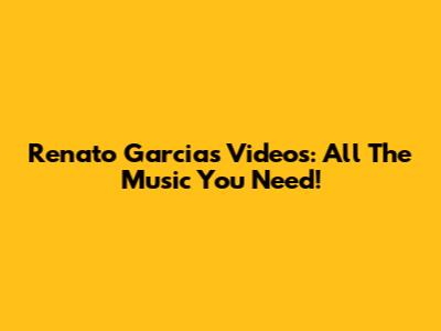 Renato Garcia's Videos: All The Music You Need!