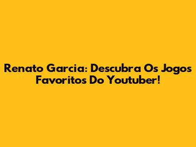 Renato Garcia: Descubra Os Jogos Favoritos Do Youtuber!