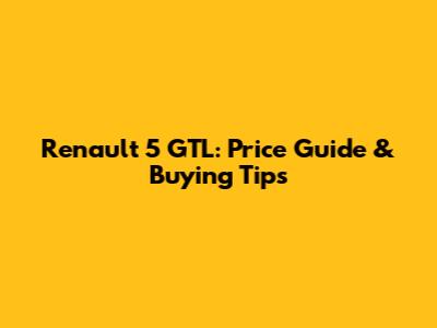 Renault 5 GTL: Price Guide & Buying Tips
