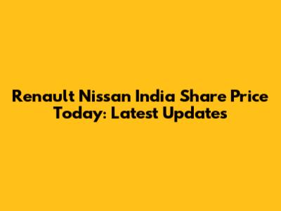 Renault Nissan India Share Price Today: Latest Updates