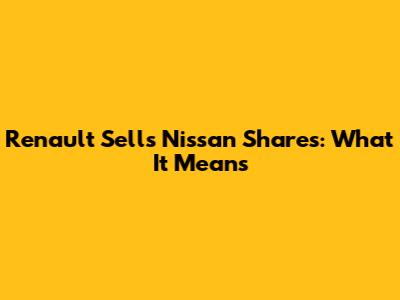 Renault Sells Nissan Shares: What It Means